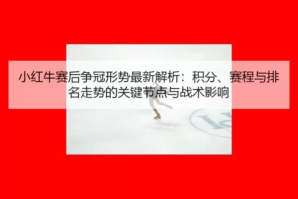 小红牛赛后争冠形势最新解析：积分、赛程与排名走势的关键节点与战术影响